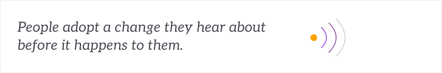 People adopt a change they hear about before it happens to them - a rhythm of communications and engagement.