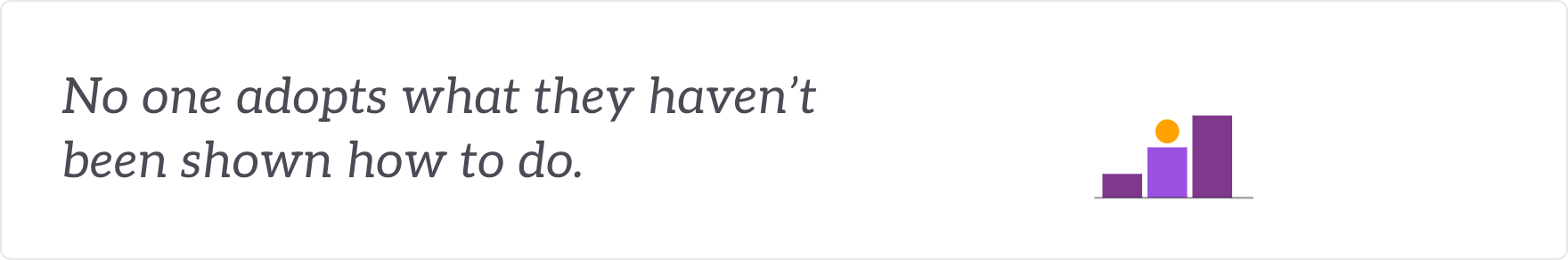 No one adopts what they haven't been shown how to do - learning and enablement built in.