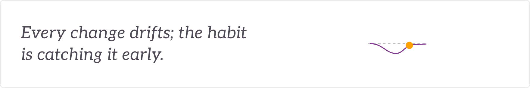 Every change drifts; the habit is catching it early - a course-correction on every change.