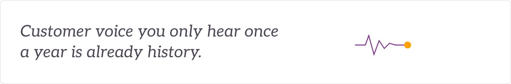 Customer voice you only hear once a year is already history - a live feed of customer voice.
