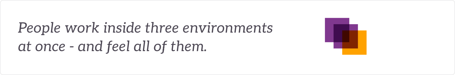 People work inside three environments at once - and feel all of them. Three spaces overlapping where the work happens.