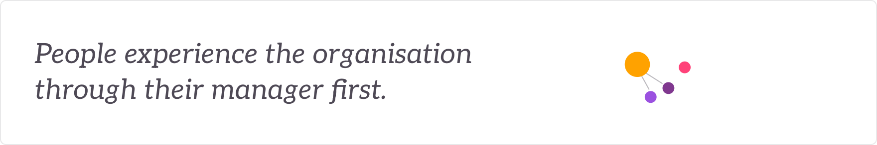 People experience the organisation through their manager first - managers enabled to deliver it.