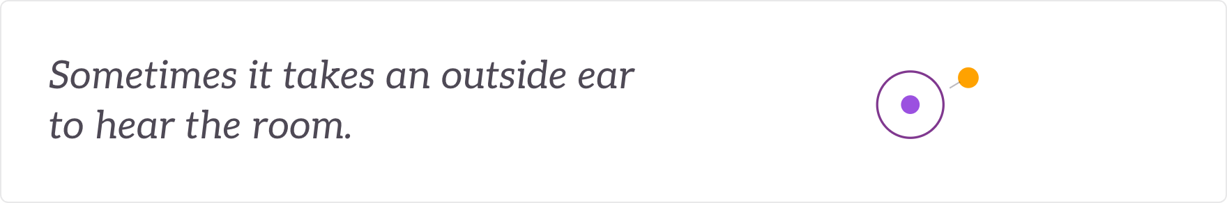 Sometimes it takes an outside ear to hear the room - an outside read when you want one.