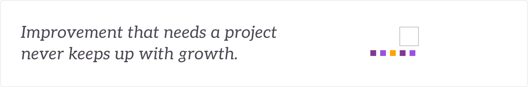 Improvement that needs a project never keeps up with growth - improving by habit, not by project.