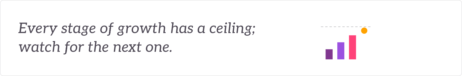 Every stage of growth has a ceiling; watch for the next one - the next growth threshold watched.