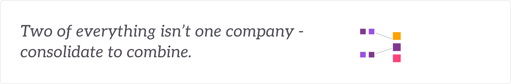 Two of everything isn't one company - consolidate to combine. Systems and data consolidated.