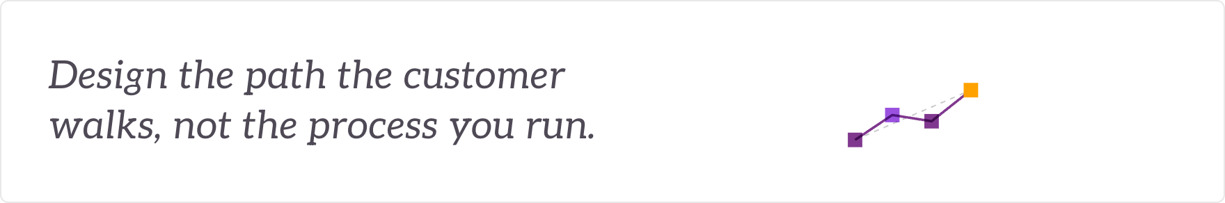 Design the path the customer walks, not the process you run - the customer journeys redesigned.