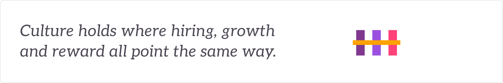 Culture holds where hiring, growth and reward all point the same way - the culture wired into how people join, grow and are rewarded.