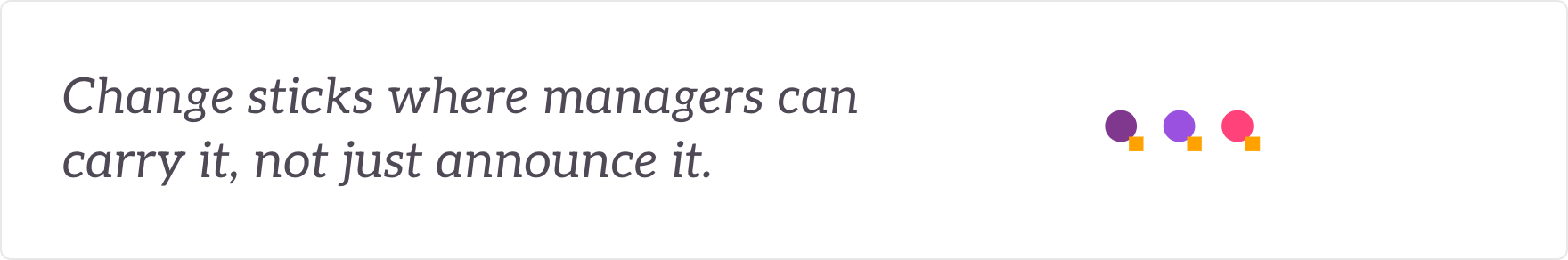 Change sticks where managers can carry it, not just announce it - change fluency built in leaders and managers.