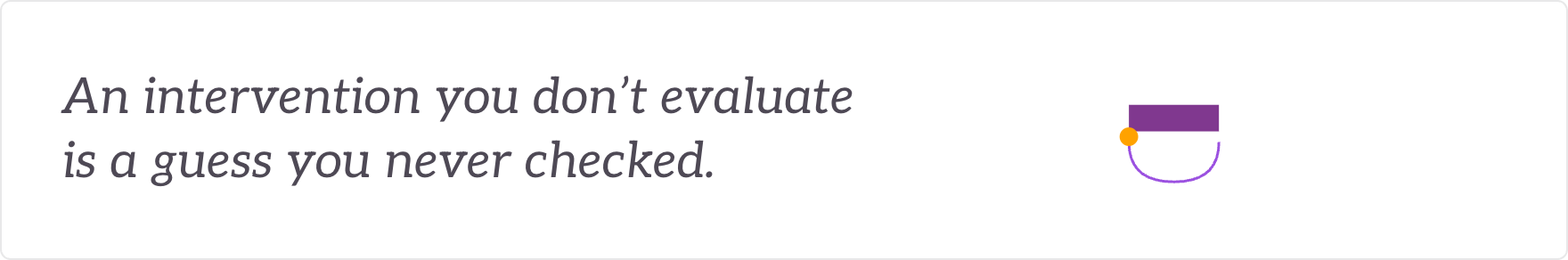 An intervention you don't evaluate is a guess you never checked - evaluation and feedback.