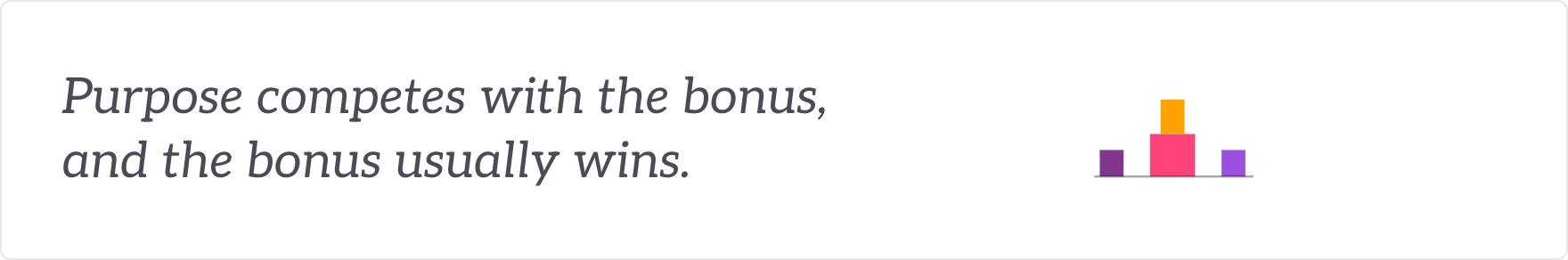 Purpose competes with the bonus, and the bonus usually wins - incentives and rewards aligned to purpose.