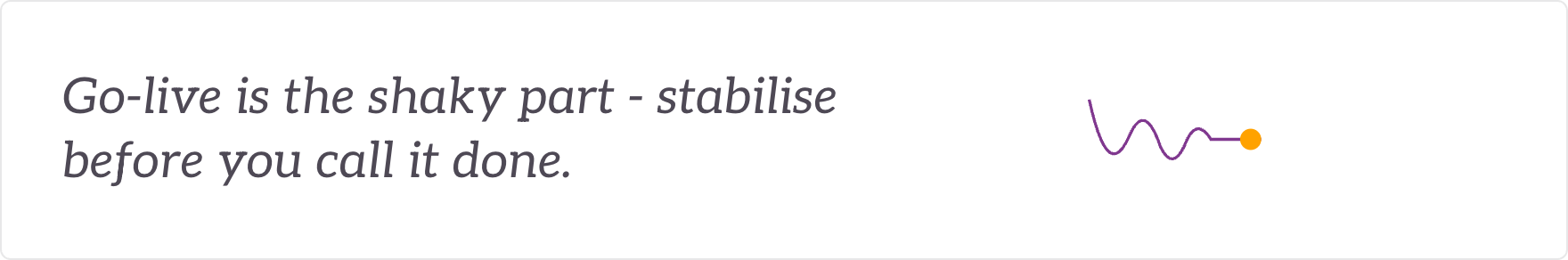 Go-live is the shaky part - stabilise before you call it done. Go-live and stabilisation.