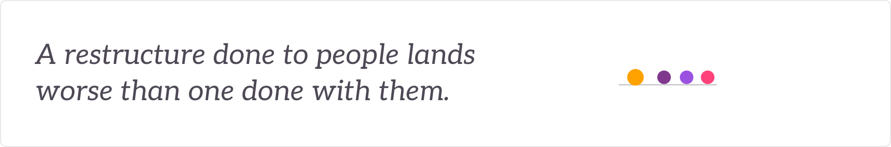 A restructure done to people lands worse than one done with them - leadership and workforce engaged.