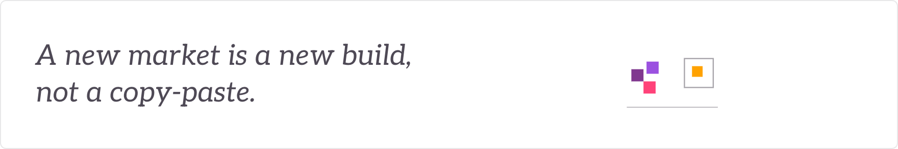 A new market is a new build, not a copy-paste - new geographies and segments stood up.