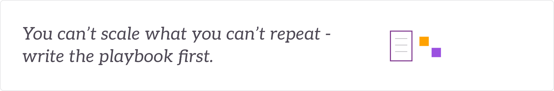 You can't scale what you can't repeat - write the playbook first. A repeatable model, standardised into a playbook.